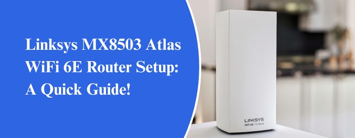 Linksys MX8503 Atlas WiFi 6E Router Setup A Quick Guide!